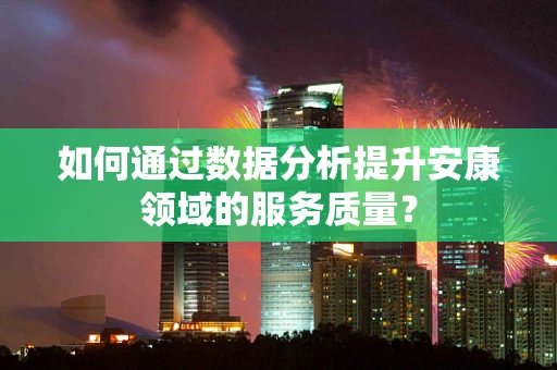 如何通过数据分析提升安康领域的服务质量？