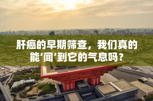 肝癌的早期筛查，我们真的能‘闻’到它的气息吗？