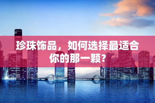 珍珠饰品，如何选择最适合你的那一颗？