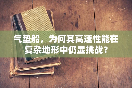 气垫船，为何其高速性能在复杂地形中仍显挑战？