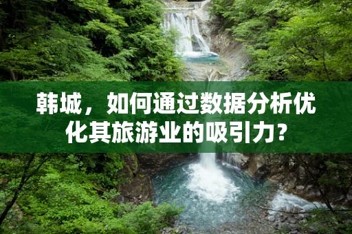韩城，如何通过数据分析优化其旅游业的吸引力？