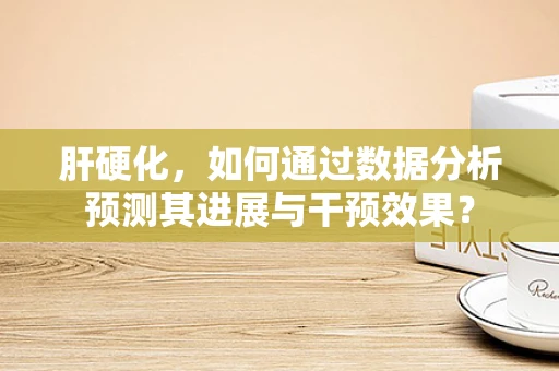 肝硬化，如何通过数据分析预测其进展与干预效果？