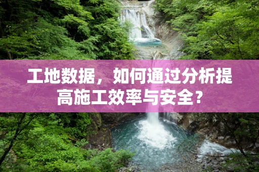 工地数据，如何通过分析提高施工效率与安全？