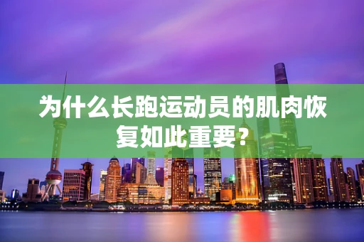 为什么长跑运动员的肌肉恢复如此重要？