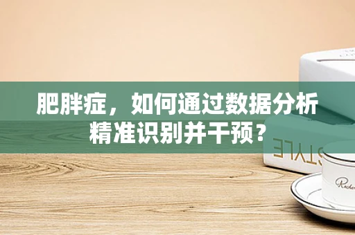 肥胖症，如何通过数据分析精准识别并干预？