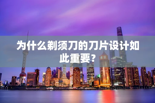 为什么剃须刀的刀片设计如此重要？