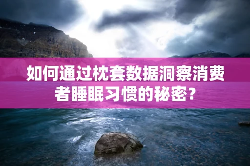 如何通过枕套数据洞察消费者睡眠习惯的秘密？