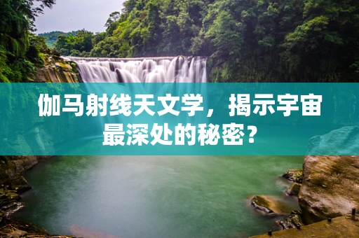 伽马射线天文学，揭示宇宙最深处的秘密？