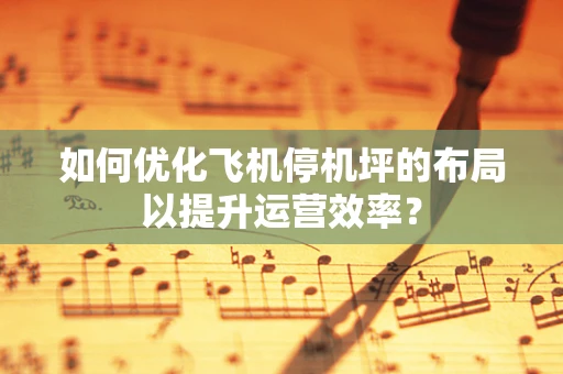 如何优化飞机停机坪的布局以提升运营效率？