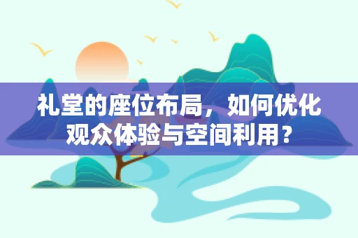 礼堂的座位布局，如何优化观众体验与空间利用？
