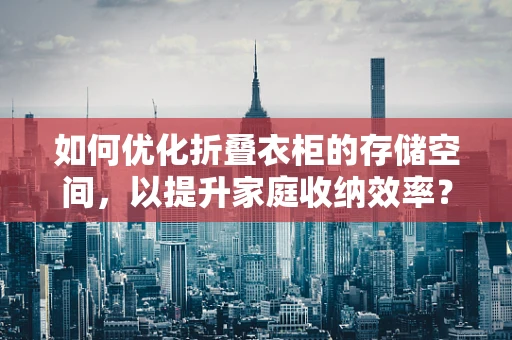 如何优化折叠衣柜的存储空间，以提升家庭收纳效率？
