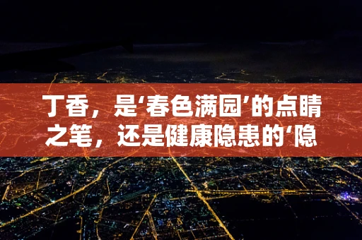 丁香，是‘春色满园’的点睛之笔，还是健康隐患的‘隐形杀手’？