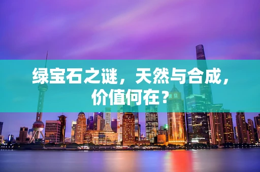 绿宝石之谜，天然与合成，价值何在？