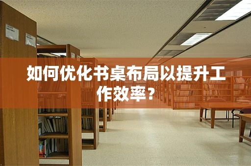 如何优化书桌布局以提升工作效率？