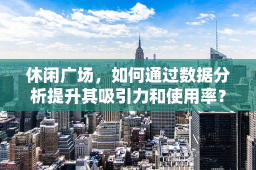 休闲广场，如何通过数据分析提升其吸引力和使用率？