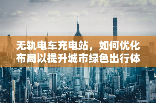 无轨电车充电站，如何优化布局以提升城市绿色出行体验？