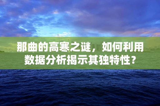 那曲的高寒之谜，如何利用数据分析揭示其独特性？