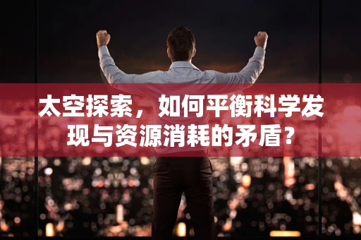 太空探索，如何平衡科学发现与资源消耗的矛盾？