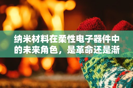 纳米材料在柔性电子器件中的未来角色，是革命还是渐进？