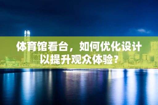 体育馆看台，如何优化设计以提升观众体验？