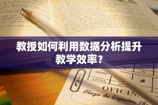 教授如何利用数据分析提升教学效率？
