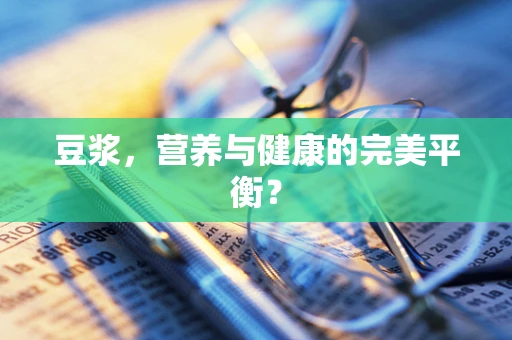 豆浆，营养与健康的完美平衡？