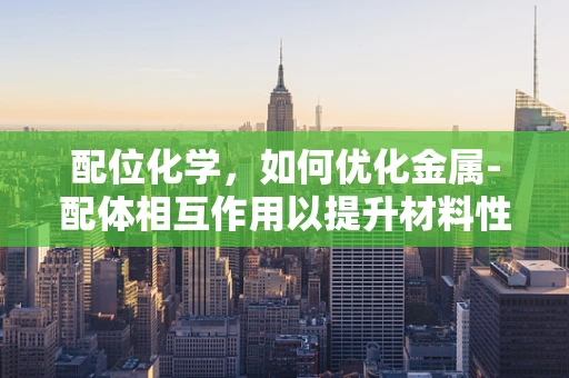 配位化学，如何优化金属-配体相互作用以提升材料性能？
