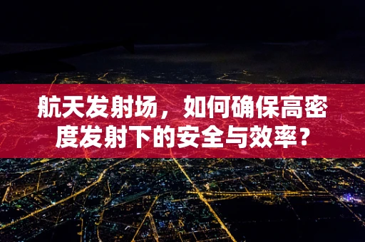 航天发射场，如何确保高密度发射下的安全与效率？