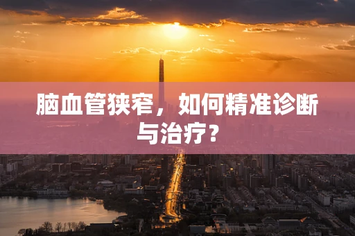 脑血管狭窄，如何精准诊断与治疗？