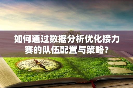 如何通过数据分析优化接力赛的队伍配置与策略？