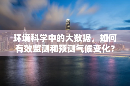环境科学中的大数据，如何有效监测和预测气候变化？
