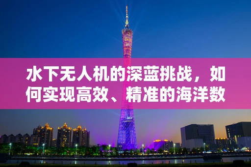 水下无人机的深蓝挑战，如何实现高效、精准的海洋数据采集？