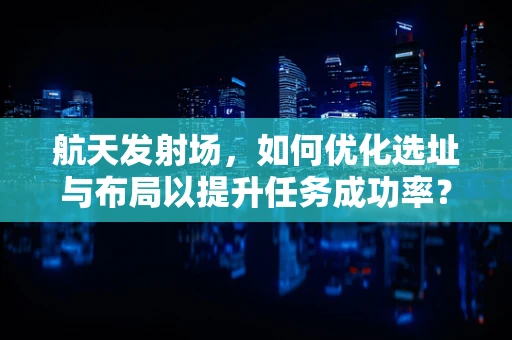 航天发射场，如何优化选址与布局以提升任务成功率？