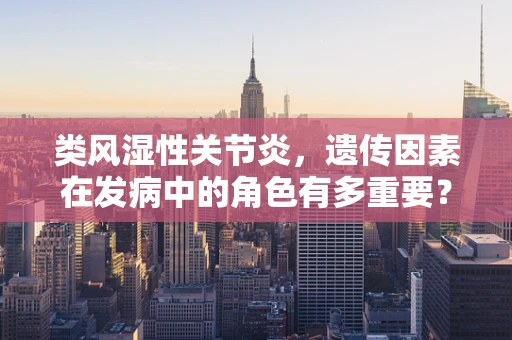 类风湿性关节炎，遗传因素在发病中的角色有多重要？