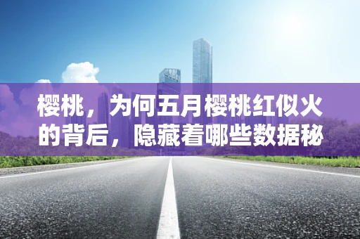 樱桃，为何五月樱桃红似火的背后，隐藏着哪些数据秘密？
