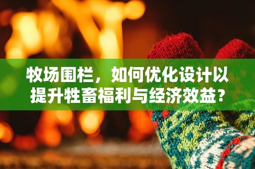 牧场围栏，如何优化设计以提升牲畜福利与经济效益？