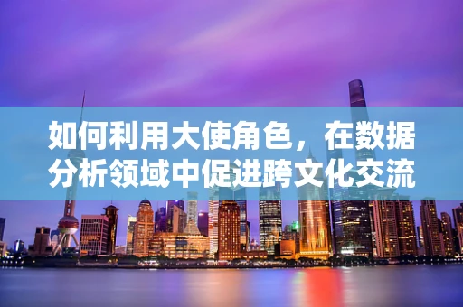 如何利用大使角色，在数据分析领域中促进跨文化交流与合作？