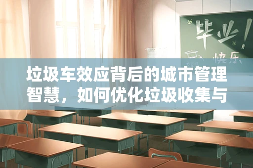 垃圾车效应背后的城市管理智慧，如何优化垃圾收集与处理？