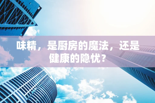 味精，是厨房的魔法，还是健康的隐忧？