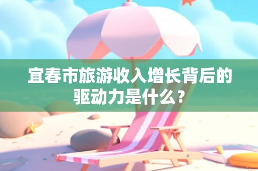 宜春市旅游收入增长背后的驱动力是什么？