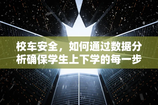 校车安全，如何通过数据分析确保学生上下学的每一步都安全？