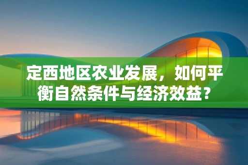 定西地区农业发展，如何平衡自然条件与经济效益？