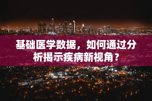基础医学数据，如何通过分析揭示疾病新视角？