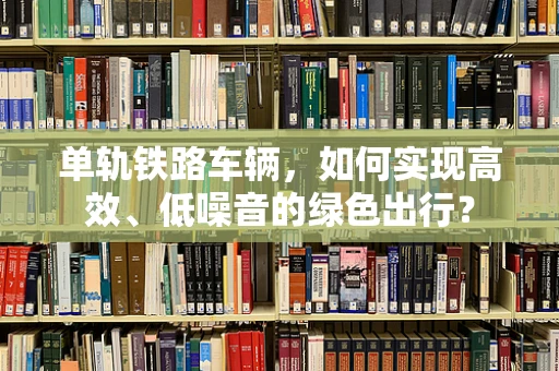 单轨铁路车辆，如何实现高效、低噪音的绿色出行？