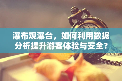 瀑布观瀑台，如何利用数据分析提升游客体验与安全？