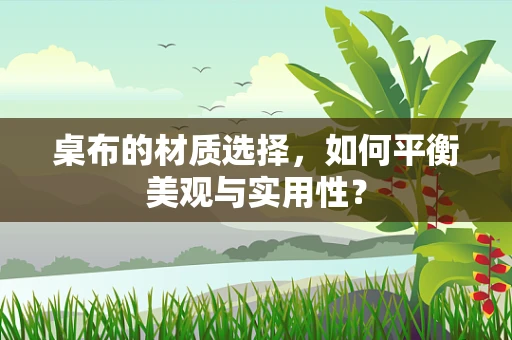 桌布的材质选择，如何平衡美观与实用性？