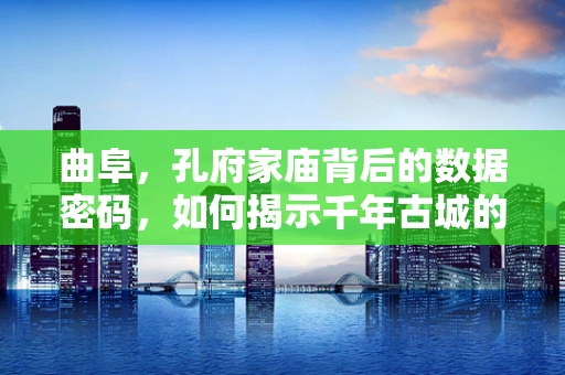 曲阜，孔府家庙背后的数据密码，如何揭示千年古城的繁荣与变迁？
