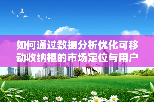 如何通过数据分析优化可移动收纳柜的市场定位与用户满意度？