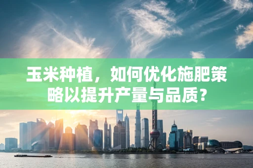玉米种植，如何优化施肥策略以提升产量与品质？