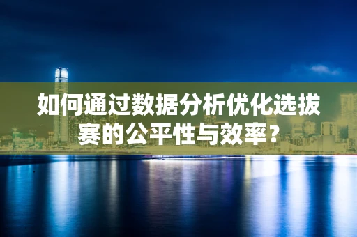 如何通过数据分析优化选拔赛的公平性与效率？